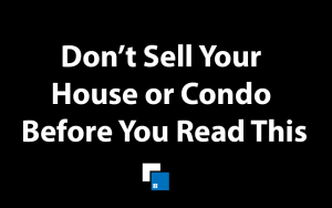 Don't Sell Your House or Condo Before You Read This!